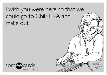 I wish you were here so that we
could go to Chik-Fil-A and
make out. 