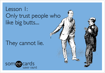 Lesson 1:
Only trust people who
like big butts....


They cannot lie.