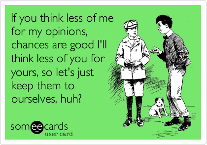 If you think less of me
for my opinions,
chances are good I'll
think less of you for
yours, so let's just
keep them to
ourselves, huh?