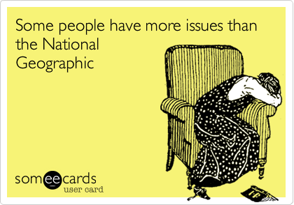 Some people have more issues than the National
Geographic