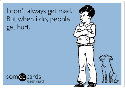 I don't always get mad.
But when i do, people
get hurt.