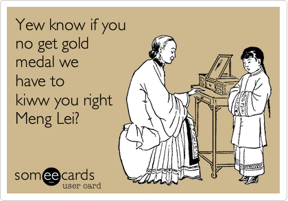 Yew know if you
no get gold
medal we
have to
kiww you right
Meng Lei?