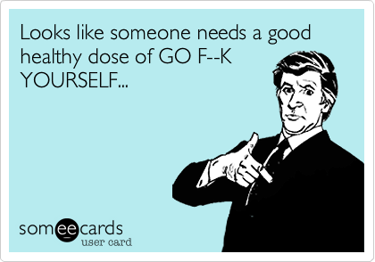 Looks like someone needs a good healthy dose of GO F--K
YOURSELF...