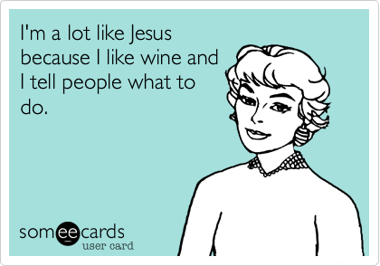 I'm a lot like Jesus
because I like wine and
I tell people what to
do.