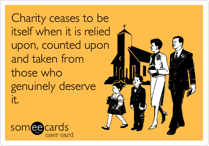 Charity ceases to be
itself when it is relied
upon, counted upon
and taken from
those who
genuinely deserve
it.