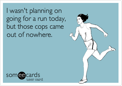 I wasn't planning on
going for a run today,
but those cops came
out of nowhere. 