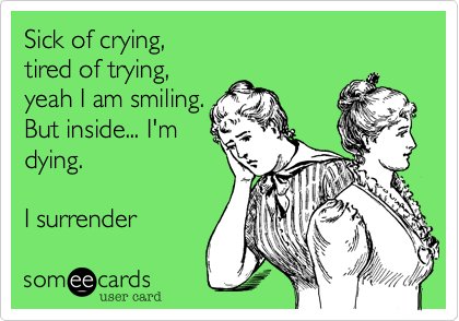 Sick of crying,
tired of trying,
yeah I am smiling.
But inside... I'm
dying.

I surrender