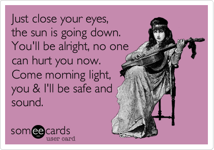 Just close your eyes,
the sun is going down.
You'll be alright, no one
can hurt you now.
Come morning light,
you & I'll be safe and
sound. 