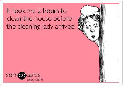 It took me 2 hours to
clean the house before
the cleaning lady arrived.