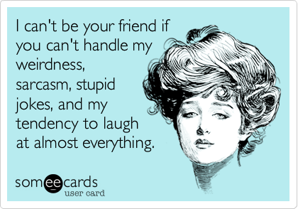 I can't be your friend if
you can't handle my
weirdness,
sarcasm, stupid
jokes, and my
tendency to laugh
at almost everything.  