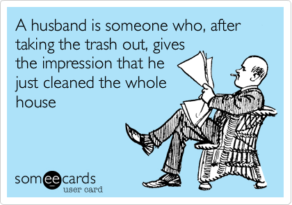 A husband is someone who, after taking the trash out, gives
the impression that he
just cleaned the whole
house 