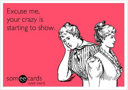 Excuse me, 
your crazy is 
starting to show.