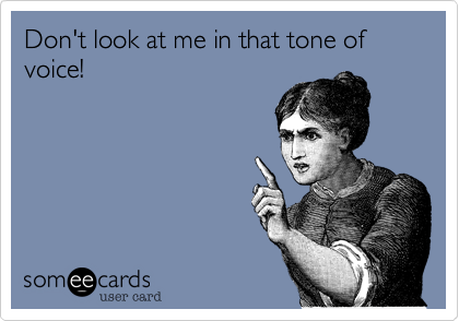 Don't look at me in that tone of voice!