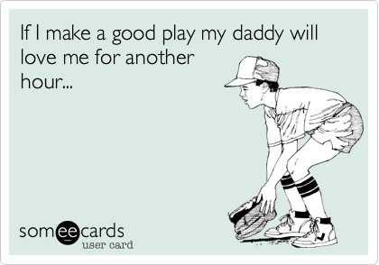 If I make a good play my daddy will love me for another
hour...