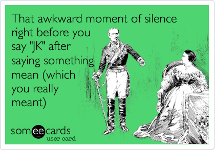 That awkward moment of silence right before you
say "JK" after
saying something
mean %28which
you really
meant%29