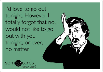 I'd love to go out
tonight. However I
totally forgot that no, I
would not like to go
out with you
tonight, or ever,
no matter 