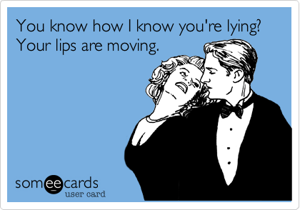 You know how I know you're lying? Your lips are moving.
