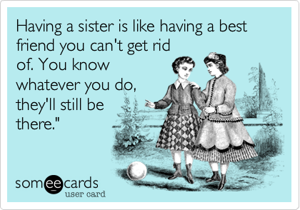 Having a sister is like having a best friend you can't get rid
of. You know
whatever you do,
they'll still be
there." 