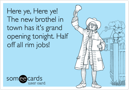 Here ye, Here ye! 
The new brothel in
town has it's grand
opening tonight. Half
off all rim jobs!