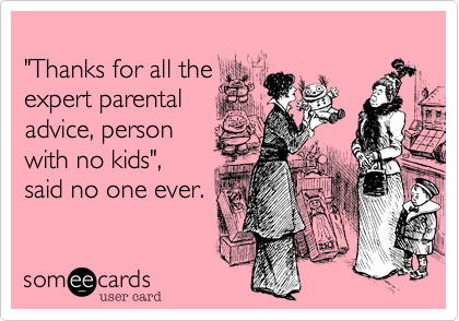 
"Thanks for all the 
expert parental 
advice, person
with no kids", 
said no one ever.