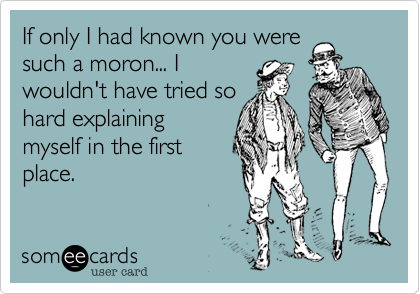 If only I had known you were
such a moron... I
wouldn't have tried so
hard explaining
myself in the first
place.
