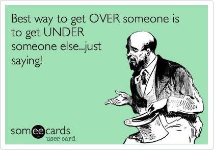 Best way to get OVER someone is to get UNDER
someone else...just
saying!