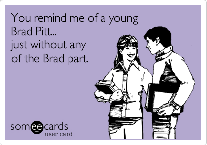 You remind me of a young 
Brad Pitt... 
just without any
of the Brad part.