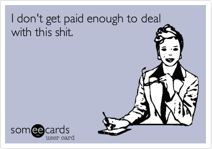 I don't get paid enough to deal
with this shit.