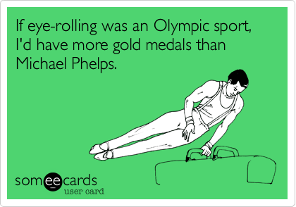 If eye-rolling was an Olympic sport, I'd have more gold medals than Michael Phelps.