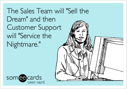 The Sales Team will "Sell the Dream" and then 
Customer Support
will "Service the
Nightmare."