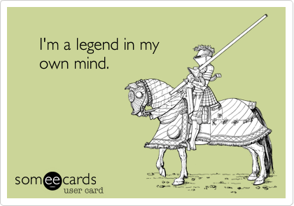 
     I'm a legend in my
     own mind.