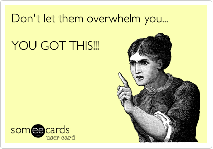 Don't let them overwhelm you...

YOU GOT THIS!!!