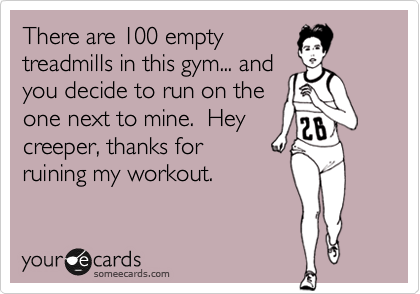 There are 100 empty
treadmills in this gym... and
you decide to run on the
one next to mine.  Hey
creeper, thanks for 
ruining my workout.