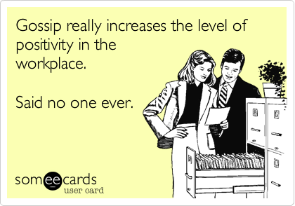 Gossip really increases the level of positivity in the
workplace. 

Said no one ever.