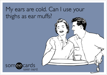 My ears are cold. Can I use your thighs as ear muffs?