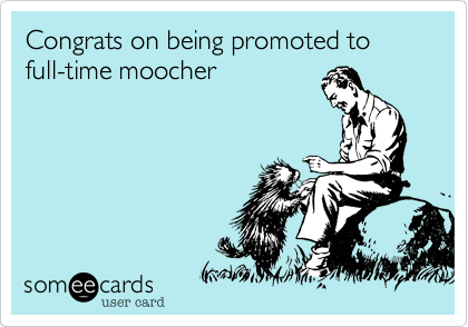 Congrats on being promoted to full-time moocher