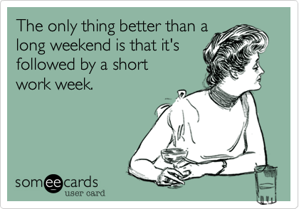 The only thing better than a
long weekend is that it's
followed by a short
work week.