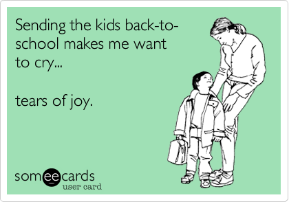 Sending the kids back-to-
school makes me want
to cry...

tears of joy.