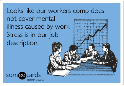 Looks like our workers comp does not cover mental
illness caused by work. 
Stress is in our job
description.