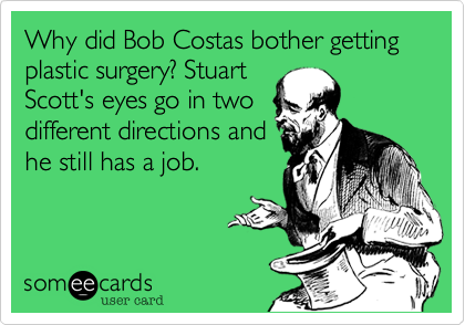 Why did Bob Costas bother getting plastic surgery? Stuart
Scott's eyes go in two
different directions and
he still has a job.