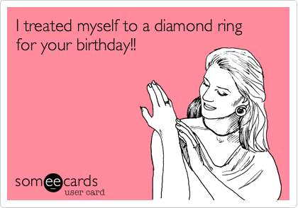 I treated myself to a diamond ring for your birthday!!