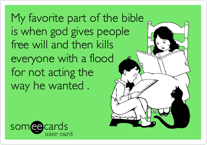 My favorite part of the bible
is when god gives people
free will and then kills
everyone with a flood
for not acting the
way he wanted .