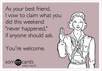 As your best friend, 
I vow to claim what you 
did this weekend 
"never happened," 
if anyone should ask.

You're welcome.  