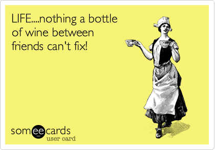 LIFE....nothing a bottle
of wine between
friends can't fix!