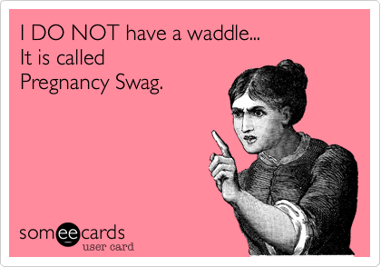 I DO NOT have a waddle...
It is called 
Pregnancy Swag. 