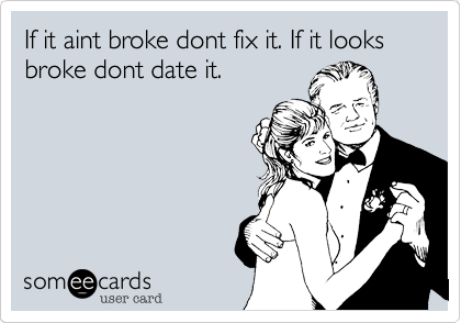 If it aint broke dont fix it. If it looks broke dont date it.