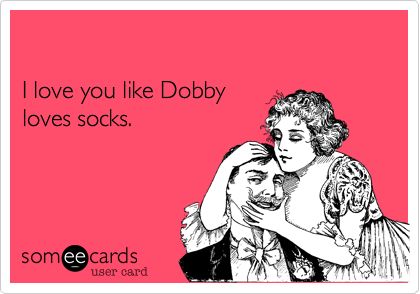 

I love you like Dobby
loves socks.