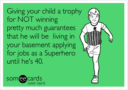 Giving your child a trophy 
for NOT winning
pretty much guarantees
that he will be  living in
your basement applying
for jobs as a Superhero
until he's 40.