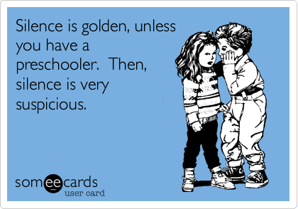 Silence is golden, unless
you have a
preschooler.  Then,
silence is very
suspicious.