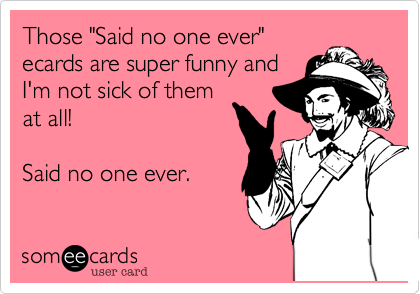 Those "Said no one ever"
ecards are super funny and
I'm not sick of them
at all!

Said no one ever. 